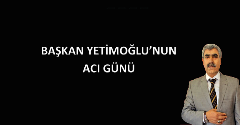 Başkan Yetimoğlu'nun Acı Günü !!!